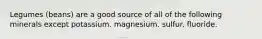 Legumes (beans) are a good source of all of the following minerals except potassium. magnesium. sulfur. fluoride.