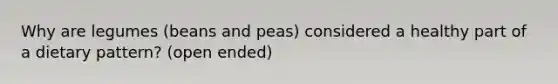 Why are legumes (beans and peas) considered a healthy part of a dietary pattern? (open ended)