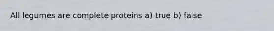 All legumes are complete proteins a) true b) false