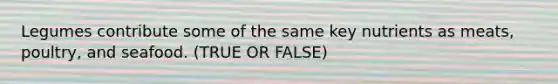 Legumes contribute some of the same key nutrients as meats, poultry, and seafood. (TRUE OR FALSE)