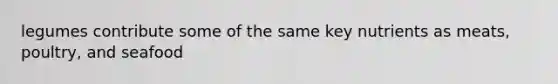 legumes contribute some of the same key nutrients as meats, poultry, and seafood