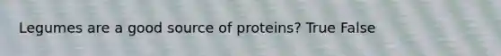 Legumes are a good source of proteins? True False