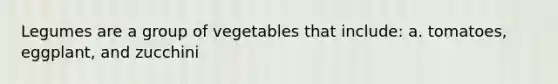 Legumes are a group of vegetables that include: a. tomatoes, eggplant, and zucchini