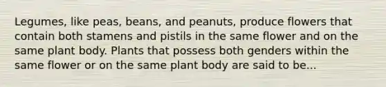 Legumes, like peas, beans, and peanuts, produce flowers that contain both stamens and pistils in the same flower and on the same plant body. Plants that possess both genders within the same flower or on the same plant body are said to be...