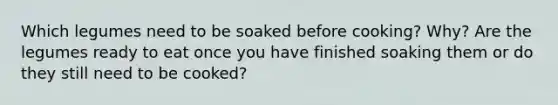 Which legumes need to be soaked before cooking? Why? Are the legumes ready to eat once you have finished soaking them or do they still need to be cooked?