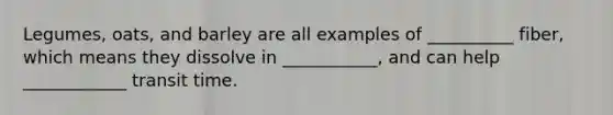 Legumes, oats, and barley are all examples of __________ fiber, which means they dissolve in ___________, and can help ____________ transit time.