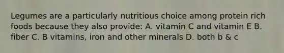 Legumes are a particularly nutritious choice among protein rich foods because they also provide: A. vitamin C and vitamin E B. fiber C. B vitamins, iron and other minerals D. both b & c