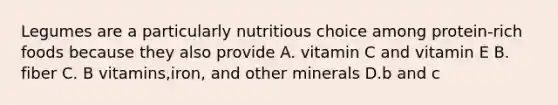 Legumes are a particularly nutritious choice among protein-rich foods because they also provide A. vitamin C and vitamin E B. fiber C. B vitamins,iron, and other minerals D.b and c