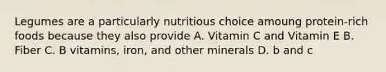 Legumes are a particularly nutritious choice amoung protein-rich foods because they also provide A. Vitamin C and Vitamin E B. Fiber C. B vitamins, iron, and other minerals D. b and c