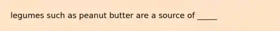 legumes such as peanut butter are a source of _____