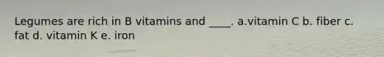 Legumes are rich in B vitamins and ____. a.vitamin C b. fiber c. fat d. vitamin K e. iron