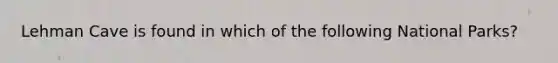 Lehman Cave is found in which of the following National Parks?