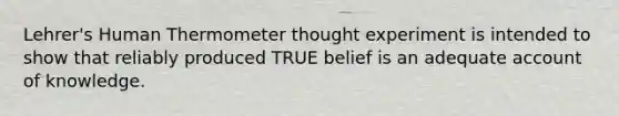 Lehrer's Human Thermometer thought experiment is intended to show that reliably produced TRUE belief is an adequate account of knowledge.