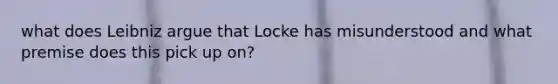 what does Leibniz argue that Locke has misunderstood and what premise does this pick up on?