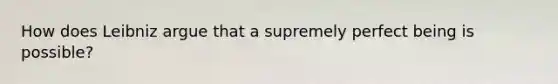 How does Leibniz argue that a supremely perfect being is possible?