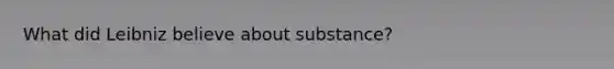 What did Leibniz believe about substance?