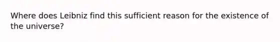 Where does Leibniz find this sufficient reason for the existence of the universe?