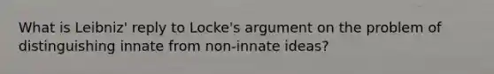 What is Leibniz' reply to Locke's argument on the problem of distinguishing innate from non-innate ideas?