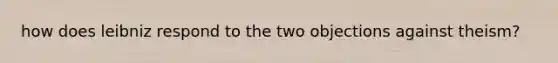 how does leibniz respond to the two objections against theism?