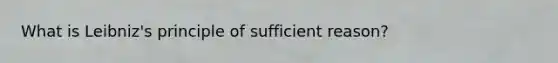 What is Leibniz's principle of sufficient reason?