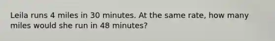 Leila runs 4 miles in 30 minutes. At the same rate, how many miles would she run in 48 minutes?