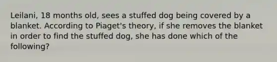 Leilani, 18 months old, sees a stuffed dog being covered by a blanket. According to Piaget's theory, if she removes the blanket in order to find the stuffed dog, she has done which of the following?