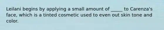 Leilani begins by applying a small amount of _____ to Carenza's face, which is a tinted cosmetic used to even out skin tone and color.