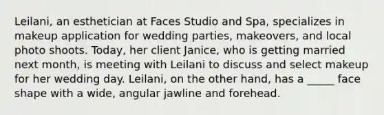 Leilani, an esthetician at Faces Studio and Spa, specializes in makeup application for wedding parties, makeovers, and local photo shoots. Today, her client Janice, who is getting married next month, is meeting with Leilani to discuss and select makeup for her wedding day. Leilani, on the other hand, has a _____ face shape with a wide, angular jawline and forehead.