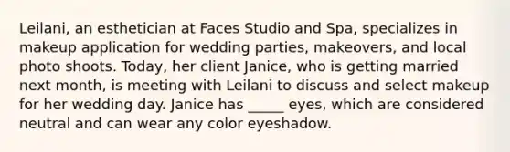 Leilani, an esthetician at Faces Studio and Spa, specializes in makeup application for wedding parties, makeovers, and local photo shoots. Today, her client Janice, who is getting married next month, is meeting with Leilani to discuss and select makeup for her wedding day. Janice has _____ eyes, which are considered neutral and can wear any color eyeshadow.