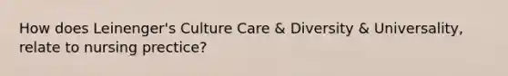 How does Leinenger's Culture Care & Diversity & Universality, relate to nursing prectice?