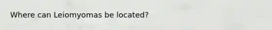 Where can Leiomyomas be located?