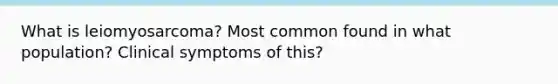 What is leiomyosarcoma? Most common found in what population? Clinical symptoms of this?