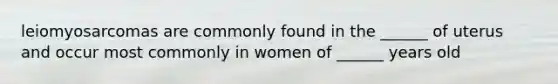 leiomyosarcomas are commonly found in the ______ of uterus and occur most commonly in women of ______ years old