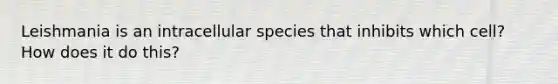 Leishmania is an intracellular species that inhibits which cell? How does it do this?