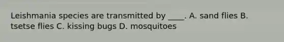 Leishmania species are transmitted by ____. A. sand flies B. tsetse flies C. kissing bugs D. mosquitoes