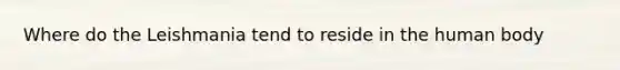 Where do the Leishmania tend to reside in the human body