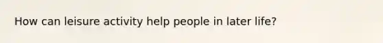 How can leisure activity help people in later life?