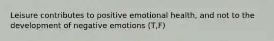 Leisure contributes to positive emotional health, and not to the development of negative emotions (T,F)