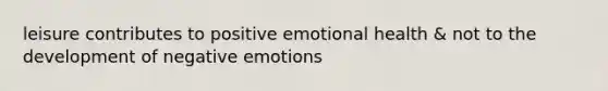 leisure contributes to positive emotional health & not to the development of negative emotions