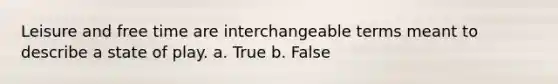 Leisure and free time are interchangeable terms meant to describe a state of play. a. True b. False