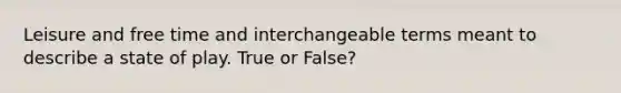 Leisure and free time and interchangeable terms meant to describe a state of play. True or False?