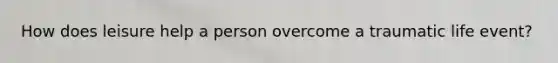 How does leisure help a person overcome a traumatic life event?