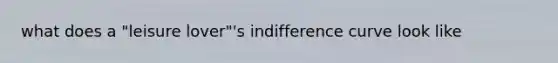 what does a "leisure lover"'s indifference curve look like