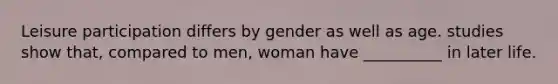 Leisure participation differs by gender as well as age. studies show that, compared to men, woman have __________ in later life.