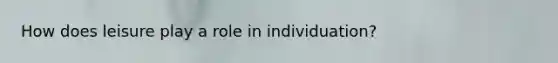 How does leisure play a role in individuation?