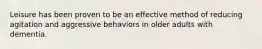 Leisure has been proven to be an effective method of reducing agitation and aggressive behaviors in older adults with dementia.