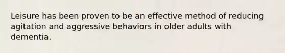 Leisure has been proven to be an effective method of reducing agitation and aggressive behaviors in older adults with dementia.