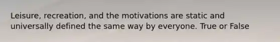 Leisure, recreation, and the motivations are static and universally defined the same way by everyone. True or False