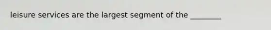 leisure services are the largest segment of the ________
