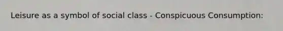 Leisure as a symbol of social class - Conspicuous Consumption: